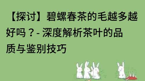 【探讨】碧螺春茶的毛越多越好吗？- 深度解析茶叶的品质与鉴别技巧