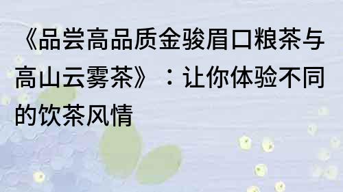 《品尝高品质金骏眉口粮茶与高山云雾茶》：让你体验不同的饮茶风情