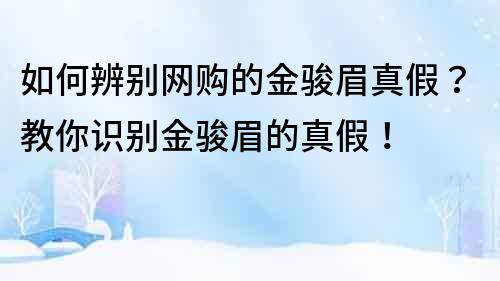 如何辨别网购的金骏眉真假？教你识别金骏眉的真假！