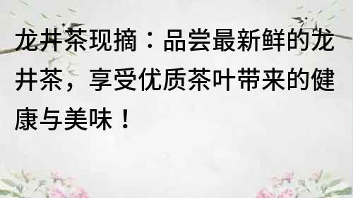 龙井茶现摘：品尝最新鲜的龙井茶，享受优质茶叶带来的健康与美味！