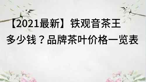 【2021最新】铁观音茶王多少钱？品牌茶叶价格一览表