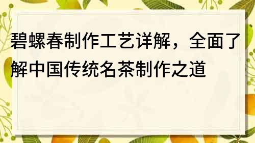 碧螺春制作工艺详解，全面了解中国传统名茶制作之道