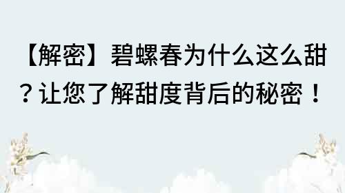 【解密】碧螺春为什么这么甜？让您了解甜度背后的秘密！