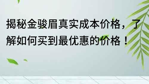 揭秘金骏眉真实成本价格，了解如何买到最优惠的价格！