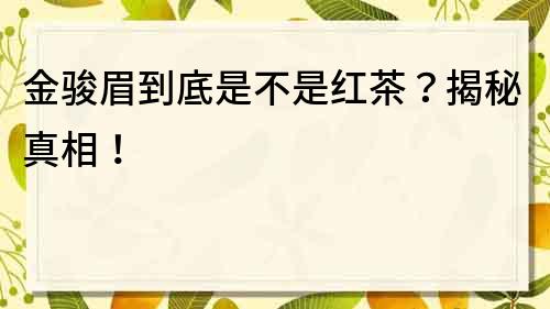 金骏眉到底是不是红茶？揭秘真相！