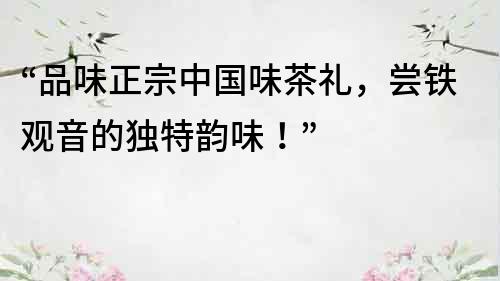 “品味正宗中国味茶礼，尝铁观音的独特韵味！”