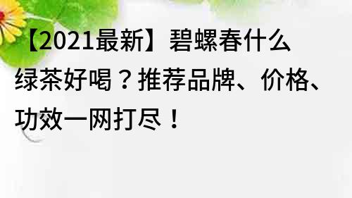 【2022最新】碧螺春什么绿茶好喝？推荐品牌、价格、功效一网打尽！