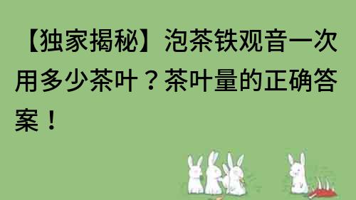 【独家揭秘】泡茶铁观音一次用多少茶叶？茶叶量的正确答案！