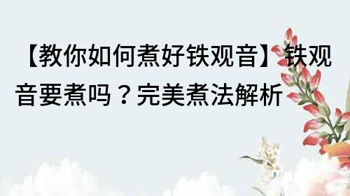 【教你如何煮好铁观音】铁观音要煮吗？完美煮法解析