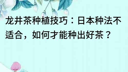 龙井茶种植技巧：日本种法不适合，如何才能种出好茶？