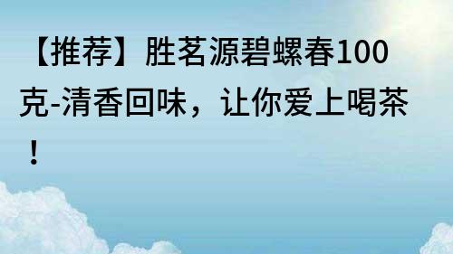 【推荐】胜茗源碧螺春100克-清香回味，让你爱上喝茶！