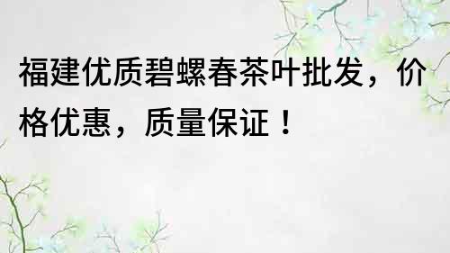 福建优质碧螺春茶叶批发，价格优惠，质量保证！