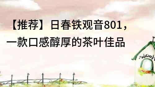 【推荐】日春铁观音801，一款口感醇厚的茶叶佳品