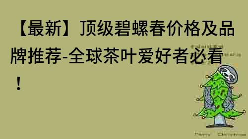 【最新】顶级碧螺春价格及品牌推荐-全球茶叶爱好者必看！