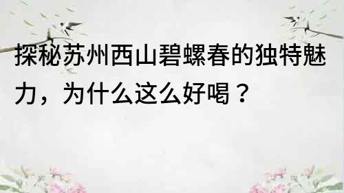 探秘苏州西山碧螺春的独特魅力，为什么这么好喝？