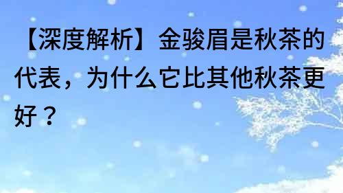 【深度解析】金骏眉是秋茶的代表，为什么它比其他秋茶更好？