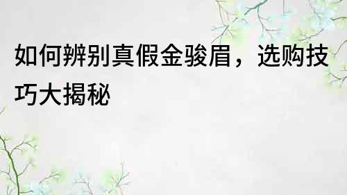 如何辨别真假金骏眉，选购技巧大揭秘