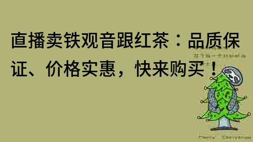 直播卖铁观音跟红茶：品质保证、价格实惠，快来购买！