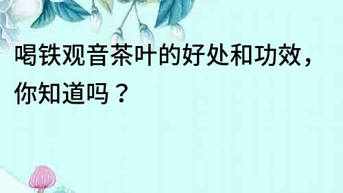 喝铁观音茶叶的好处和功效，你知道吗？