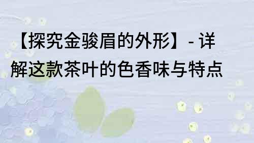 【探究金骏眉的外形】- 详解这款茶叶的色香味与特点