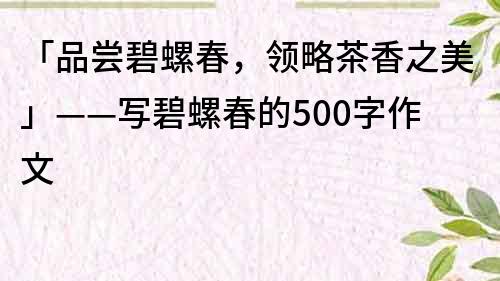 「品尝碧螺春，领略茶香之美」——写碧螺春的500字作文