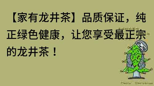 【家有龙井茶】品质保证，纯正绿色健康，让您享受最正宗的龙井茶！