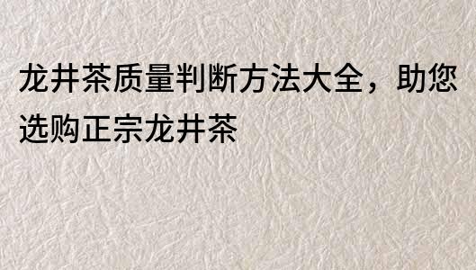 龙井茶质量判断方法大全，助您选购正宗龙井茶