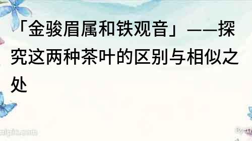 「金骏眉属和铁观音」——探究这两种茶叶的区别与相似之处