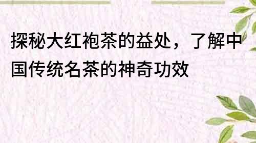 探秘大红袍茶的益处，了解中国传统名茶的神奇功效