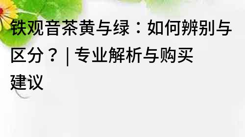 铁观音茶黄与绿：如何辨别与区分？ | 专业解析与购买建议