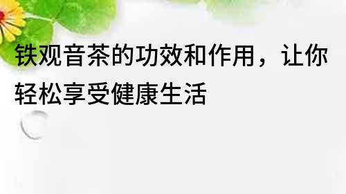 铁观音茶的功效和作用，让你轻松享受健康生活