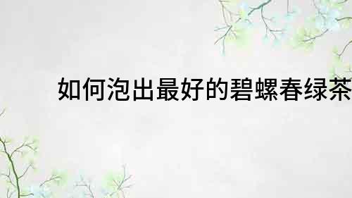 如何泡出最好的碧螺春绿茶？