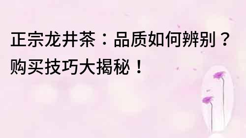 正宗龙井茶：品质如何辨别？购买技巧大揭秘！