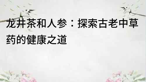 龙井茶和人参：探索古老中草药的健康之道