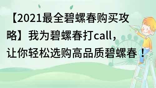 【2021最全碧螺春购买攻略】我为碧螺春打call，让你轻松选购高品质碧螺春！