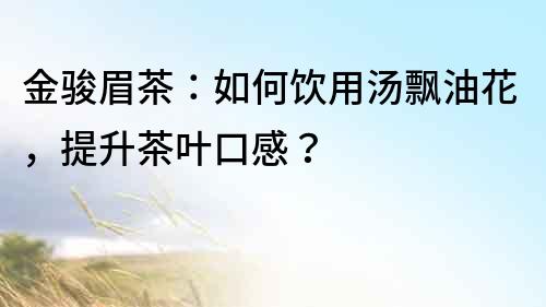 金骏眉茶：如何饮用汤飘油花，提升茶叶口感？