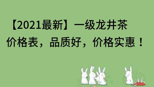 【2022最新】一级龙井茶价格表，品质好，价格实惠！