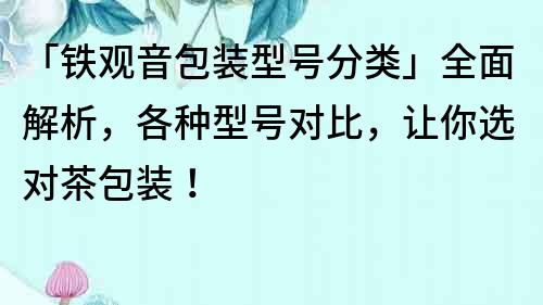 「铁观音包装型号分类」全面解析，各种型号对比，让你选对茶包装！