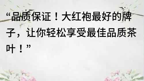 “品质保证！大红袍最好的牌子，让你轻松享受最佳品质茶叶！”