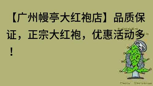 【广州幔亭大红袍店】品质保证，正宗大红袍，优惠活动多！