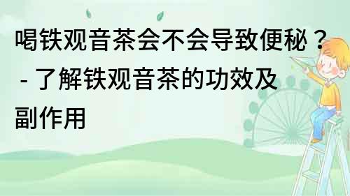 喝铁观音茶会不会导致便秘？ - 了解铁观音茶的功效及副作用