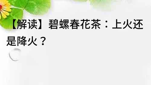 【解读】碧螺春花茶：上火还是降火？