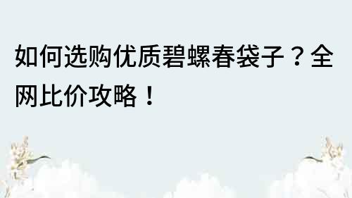 如何选购优质碧螺春袋子？全网比价攻略！