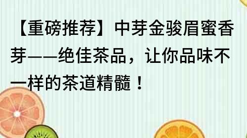 【重磅推荐】中芽金骏眉蜜香芽——绝佳茶品，让你品味不一样的茶道精髓！