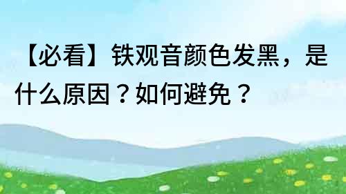 【必看】铁观音颜色发黑，是什么原因？如何避免？