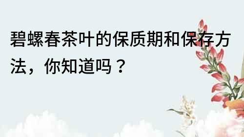 碧螺春茶叶的保质期和保存方法，你知道吗？