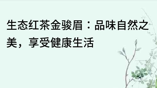 生态红茶金骏眉：品味自然之美，享受健康生活