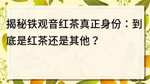 揭秘铁观音红茶真正身份：到底是红茶还是其他？