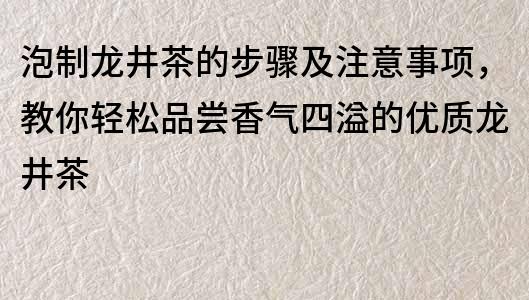 泡制龙井茶的步骤及注意事项，教你轻松品尝香气四溢的优质龙井茶