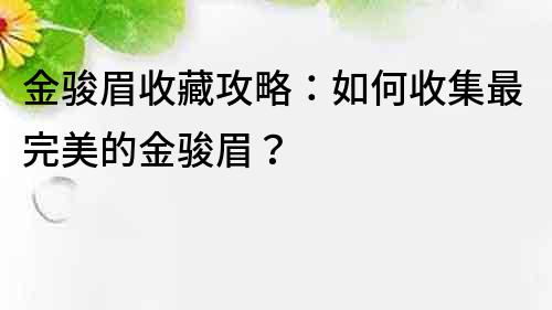 金骏眉收藏攻略：如何收集最完美的金骏眉？